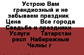 Устрою Вам грандиозный и не забываем праздник › Цена ­ 900 - Все города Свадьба и праздники » Услуги   . Татарстан респ.,Набережные Челны г.